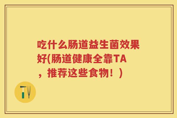 吃什么肠道益生菌效果好(肠道健康全靠TA，推荐这些食物！)