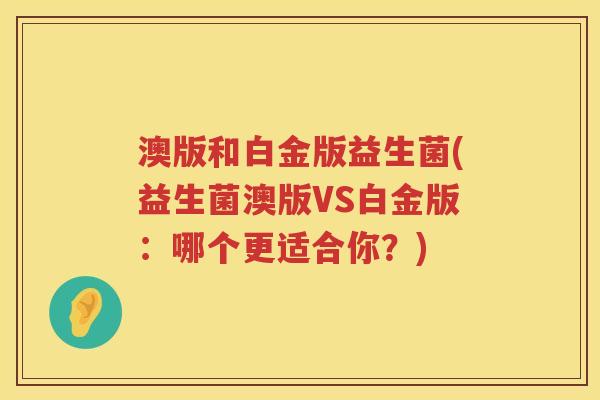 澳版和白金版益生菌(益生菌澳版VS白金版：哪个更适合你？)