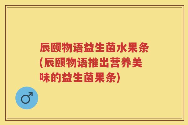 辰颐物语益生菌水果条(辰颐物语推出营养美味的益生菌果条) 辰颐物语益生菌水果条(辰颐物语推出营养美味的益生菌果条)