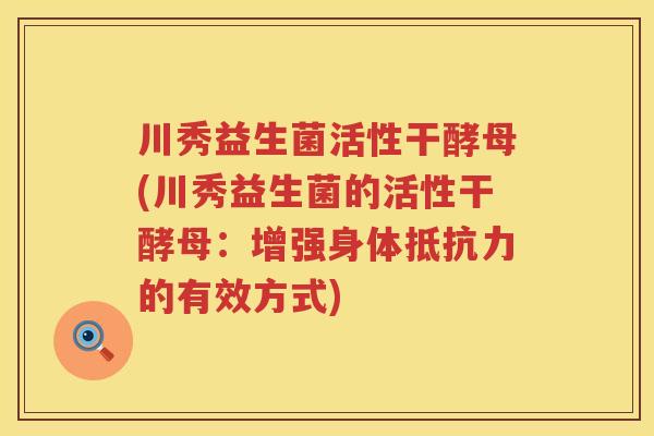 川秀益生菌活性干酵母(川秀益生菌的活性干酵母：增强身体的有效方式)
