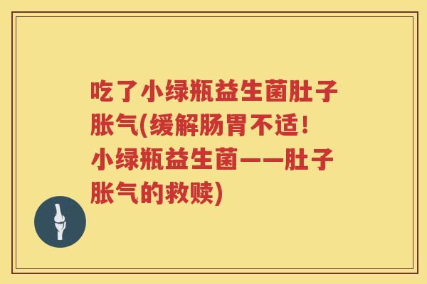 吃了小绿瓶益生菌肚子(缓解肠胃不适！小绿瓶益生菌——肚子的救赎)