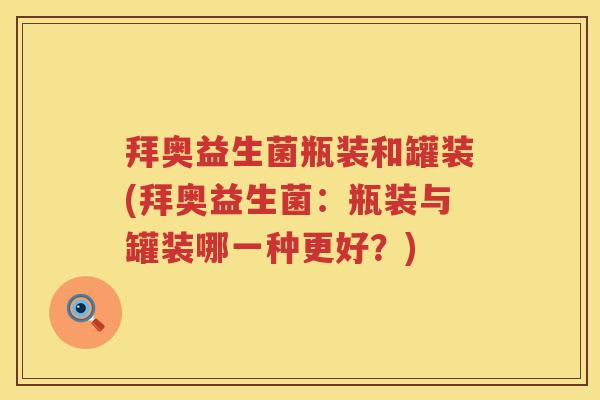 拜奥益生菌瓶装和罐装(拜奥益生菌:瓶装与罐装哪一种更好?) 拜奥益生菌瓶装和罐装(拜奥益生菌:瓶装与罐装哪一种更好?)