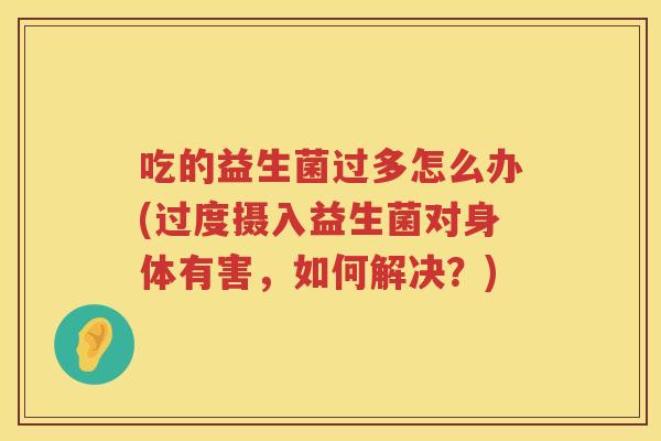 吃的益生菌过多怎么办(过度摄入益生菌对身体有害，如何解决？)