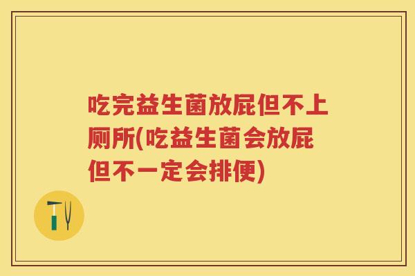 吃完益生菌放屁但不上厕所(吃益生菌会放屁但不一定会排便)