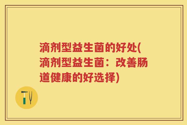 滴剂型益生菌的好处(滴剂型益生菌:改善肠道健康的好选择) 滴剂型益生菌的好处(滴剂型益生菌:改善肠道健康的好选择)