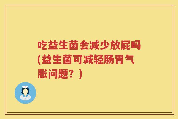 吃益生菌会减少放屁吗(益生菌可减轻肠胃气胀问题?) 吃益生菌会减少放屁吗(益生菌可减轻肠胃气胀问题?)