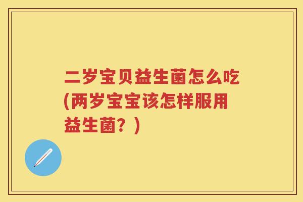 二岁宝贝益生菌怎么吃(两岁宝宝该怎样服用益生菌?) 二岁宝贝益生菌怎么吃(两岁宝宝该怎样服用益生菌?)
