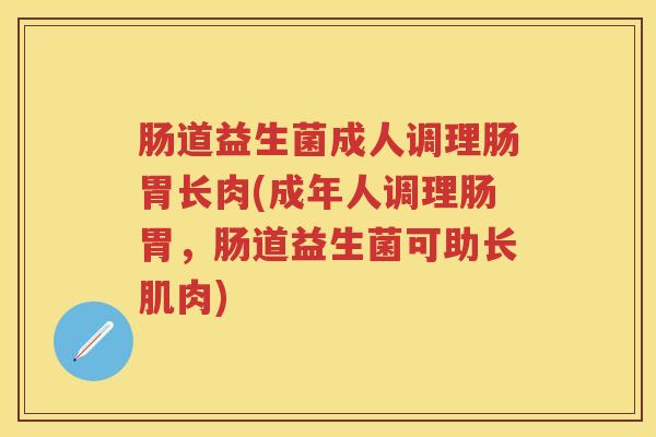 肠道益生菌成人调理肠胃长肉(成年人调理肠胃,肠道益生菌可助长肌肉) 肠道益生菌成人调理肠胃长肉(成年人调理肠胃,肠道益生菌可助长肌肉)