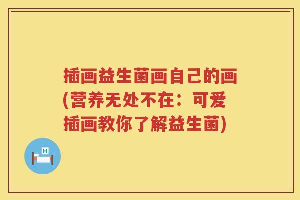 插画益生菌画自己的画(营养无处不在:可爱插画教你了解益生菌) 插画益生菌画自己的画(营养无处不在:可爱插画教你了解益生菌)