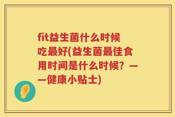 fit益生菌什么时候吃好(益生菌佳食用时间是什么时候？——健康小贴士)