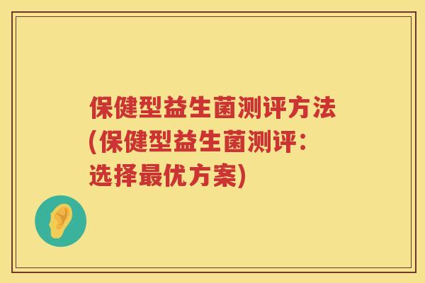 保健型益生菌测评方法(保健型益生菌测评:选择优方案) 保健型益生菌测评方法(保健型益生菌测评:选择优方案)