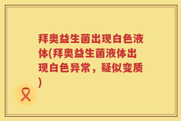 拜奥益生菌出现白色液体(拜奥益生菌液体出现白色异常，疑似变质)