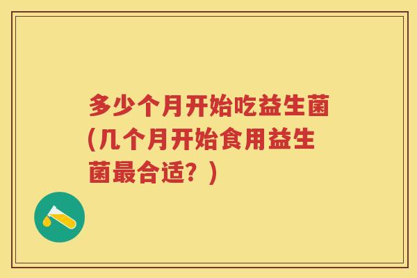 多少个月开始吃益生菌(几个月开始食用益生菌合适?) 多少个月开始吃益生菌(几个月开始食用益生菌合适?)