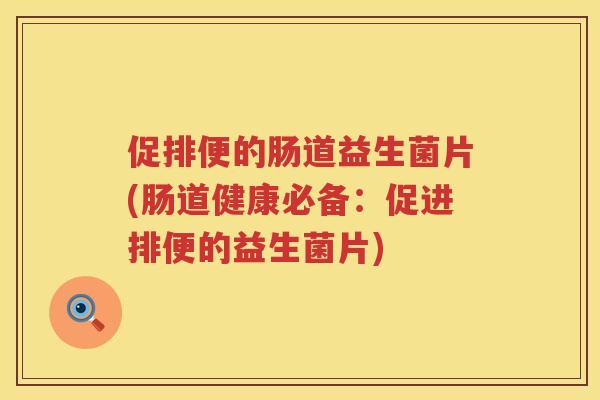 促排便的肠道益生菌片(肠道健康必备：促进排便的益生菌片)