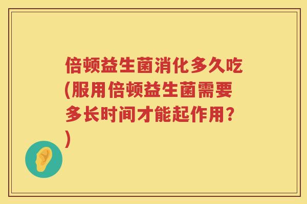 倍顿益生菌消化多久吃(服用倍顿益生菌需要多长时间才能起作用?) 倍顿益生菌消化多久吃(服用倍顿益生菌需要多长时间才能起作用?)