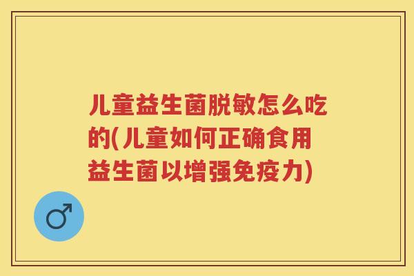 儿童益生菌脱敏怎么吃的(儿童如何正确食用益生菌以增强力) 儿童益生菌脱敏怎么吃的(儿童如何正确食用益生菌以增强力)