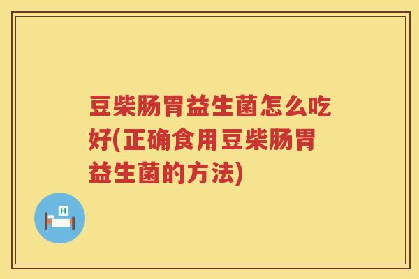 豆柴肠胃益生菌怎么吃好(正确食用豆柴肠胃益生菌的方法) 豆柴肠胃益生菌怎么吃好(正确食用豆柴肠胃益生菌的方法)