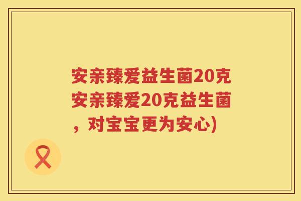 安亲臻爱益生菌20克安亲臻爱20克益生菌,对宝宝更为安心) 安亲臻爱益生菌20克安亲臻爱20克益生菌,对宝宝更为安心)