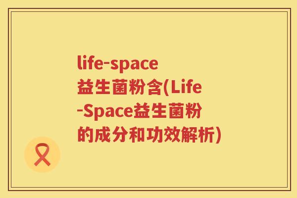 life-space益生菌粉含(Life-Space益生菌粉的成分和功效解析) life-space益生菌粉含(Life-Space益生菌粉的成分和功效解析)