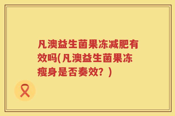 凡澳益生菌果冻有效吗(凡澳益生菌果冻瘦身是否奏效?) 凡澳益生菌果冻有效吗(凡澳益生菌果冻瘦身是否奏效?)