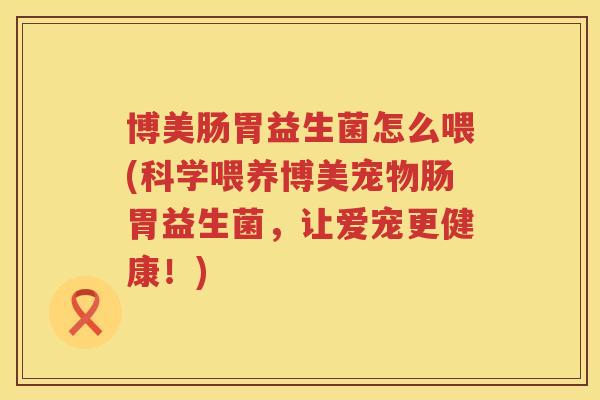 博美肠胃益生菌怎么喂(科学喂养博美宠物肠胃益生菌，让爱宠更健康！)