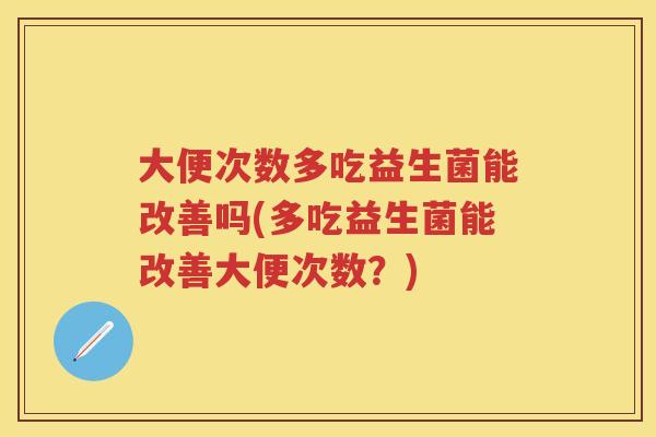大便次数多吃益生菌能改善吗(多吃益生菌能改善大便次数？)