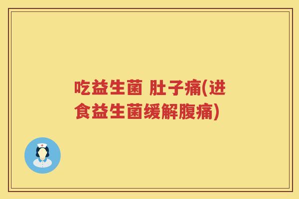 吃益生菌 肚子痛(进食益生菌缓解) 吃益生菌 肚子痛(进食益生菌缓解)