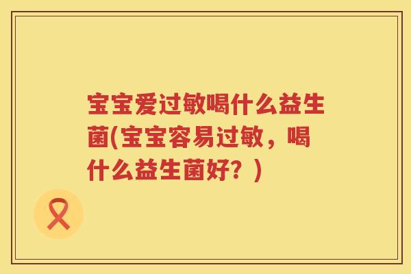 宝宝爱喝什么益生菌(宝宝容易,喝什么益生菌好?) 宝宝爱喝什么益生菌(宝宝容易,喝什么益生菌好?)