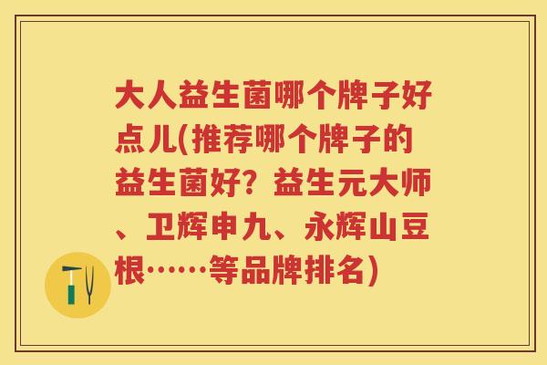 大人益生菌哪个牌子好点儿(推荐哪个牌子的益生菌好?益生元大师、卫辉申九、永辉山豆根……等品牌排名) 大人益生菌哪个牌子好点儿(推荐哪个牌子的益生菌好?益生元大师、卫辉申九、永辉山豆根……等品牌排名)