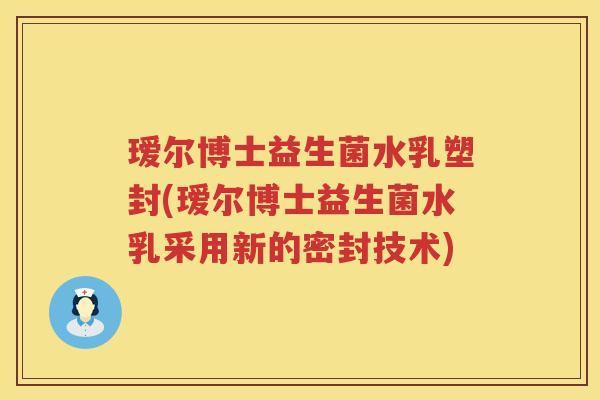 瑷尔博士益生菌水乳塑封(瑷尔博士益生菌水乳采用新的密封技术) 瑷尔博士益生菌水乳塑封(瑷尔博士益生菌水乳采用新的密封技术)