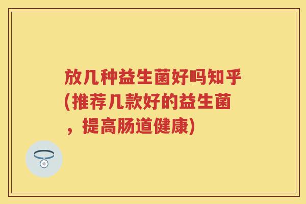放几种益生菌好吗知乎(推荐几款好的益生菌，提高肠道健康)