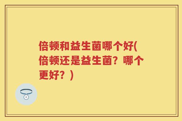 倍顿和益生菌哪个好(倍顿还是益生菌?哪个更好?) 倍顿和益生菌哪个好(倍顿还是益生菌?哪个更好?)