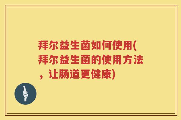 拜尔益生菌如何使用(拜尔益生菌的使用方法,让肠道更健康) 拜尔益生菌如何使用(拜尔益生菌的使用方法,让肠道更健康)