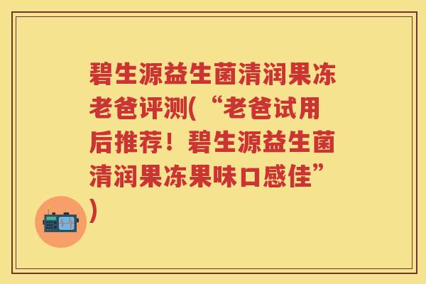 碧生源益生菌清润果冻老爸评测(“老爸试用后推荐!碧生源益生菌清润果冻果味口感佳”) 碧生源益生菌清润果冻老爸评测(“老爸试用后推荐!碧生源益生菌清润果冻果味口感佳”)