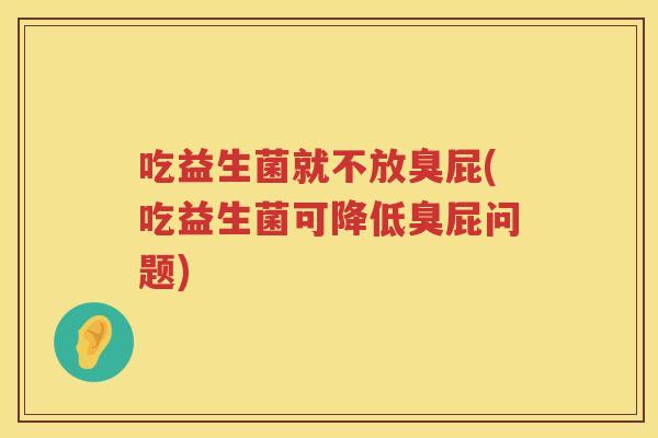 吃益生菌就不放臭屁(吃益生菌可降低臭屁问题) 吃益生菌就不放臭屁(吃益生菌可降低臭屁问题)