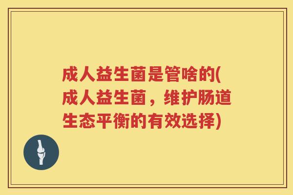 成人益生菌是管啥的(成人益生菌,维护肠道生态平衡的有效选择) 成人益生菌是管啥的(成人益生菌,维护肠道生态平衡的有效选择)
