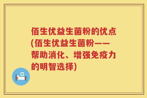 佰生优益生菌粉的优点(佰生优益生菌粉——帮助消化、增强力的明智选择) 佰生优益生菌粉的优点(佰生优益生菌粉——帮助消化、增强力的明智选择)