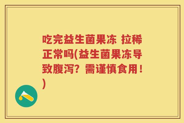 吃完益生菌果冻 拉稀正常吗(益生菌果冻导致?需谨慎食用!) 吃完益生菌果冻 拉稀正常吗(益生菌果冻导致?需谨慎食用!)