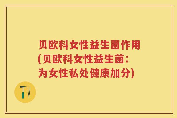 贝欧科女性益生菌作用(贝欧科女性益生菌:为女性私处健康加分) 贝欧科女性益生菌作用(贝欧科女性益生菌:为女性私处健康加分)