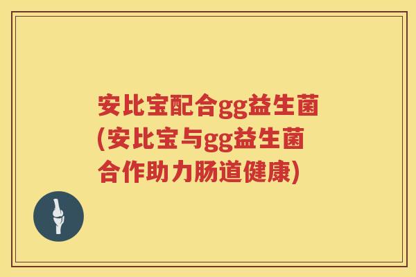 安比宝配合gg益生菌(安比宝与gg益生菌合作助力肠道健康) 安比宝配合gg益生菌(安比宝与gg益生菌合作助力肠道健康)