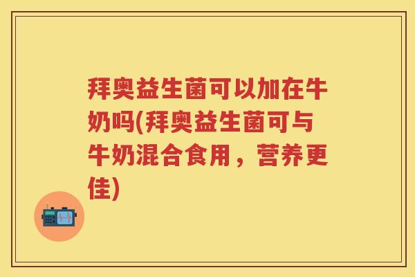 拜奥益生菌可以加在牛奶吗(拜奥益生菌可与牛奶混合食用,营养更佳) 拜奥益生菌可以加在牛奶吗(拜奥益生菌可与牛奶混合食用,营养更佳)