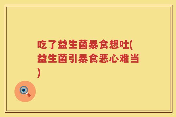 吃了益生菌暴食想吐(益生菌引暴食恶心难当) 吃了益生菌暴食想吐(益生菌引暴食恶心难当)