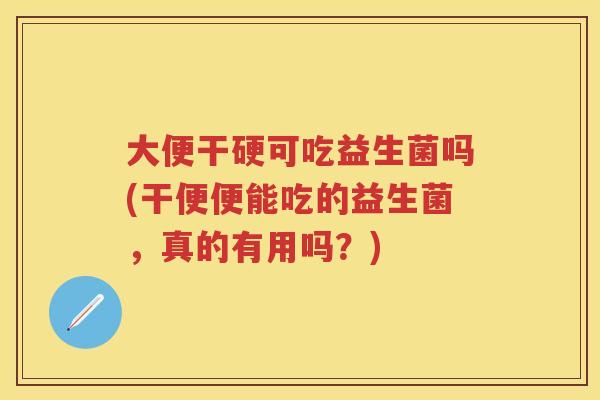 大便干硬可吃益生菌吗(干便便能吃的益生菌,真的有用吗?) 大便干硬可吃益生菌吗(干便便能吃的益生菌,真的有用吗?)