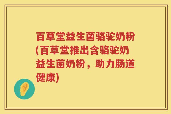 百草堂益生菌骆驼奶粉(百草堂推出含骆驼奶益生菌奶粉，助力肠道健康)