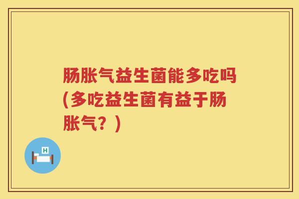 肠益生菌能多吃吗(多吃益生菌有益于肠?) 肠益生菌能多吃吗(多吃益生菌有益于肠?)