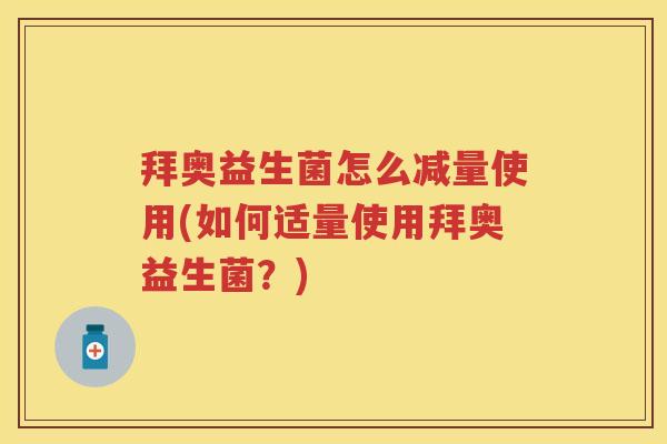 拜奥益生菌怎么减量使用(如何适量使用拜奥益生菌？)