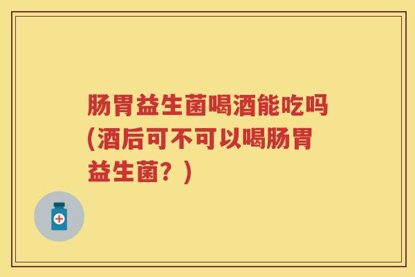 肠胃益生菌喝酒能吃吗(酒后可不可以喝肠胃益生菌？)