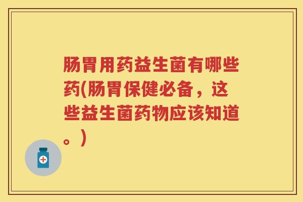 肠胃用药益生菌有哪些药(肠胃保健必备,这些益生菌应该知道。) 肠胃用药益生菌有哪些药(肠胃保健必备,这些益生菌应该知道。)