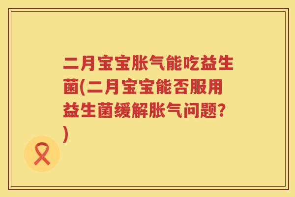 二月宝宝能吃益生菌(二月宝宝能否服用益生菌缓解问题?) 二月宝宝能吃益生菌(二月宝宝能否服用益生菌缓解问题?)