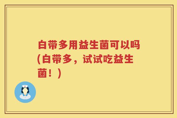 白带多用益生菌可以吗(白带多,试试吃益生菌!) 白带多用益生菌可以吗(白带多,试试吃益生菌!)